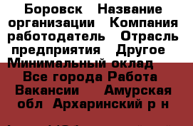 Боровск › Название организации ­ Компания-работодатель › Отрасль предприятия ­ Другое › Минимальный оклад ­ 1 - Все города Работа » Вакансии   . Амурская обл.,Архаринский р-н